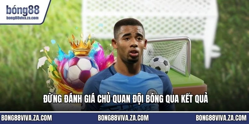 Đừng đánh giá chủ quan đội bóng qua kết quả