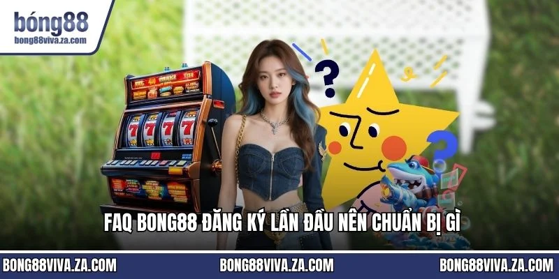 FAQ Bong88 đăng ký lần đầu nên chuẩn bị gì