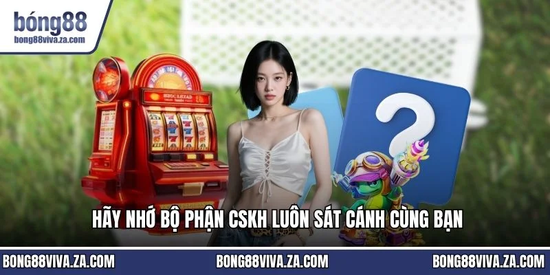 Hãy nhớ bộ phận CSKH luôn sát cánh cùng bạn