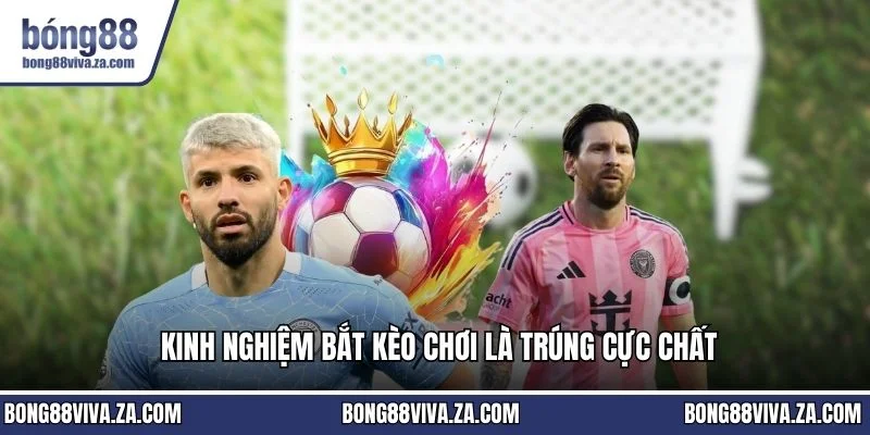 Kinh nghiệm bắt kèo chơi là trúng cực chất