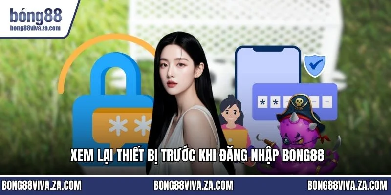 Xem lại thiết bị trước khi đăng nhập BONG88